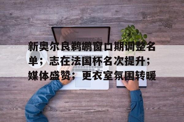 九游官方平台-新奥尔良鹈鹕窗口期调整名单；志在法国杯名次提升；媒体盛赞；更衣室氛围转暖的简单介绍